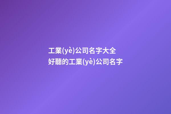 工業(yè)公司名字大全 好聽的工業(yè)公司名字-第1張-公司起名-玄機派